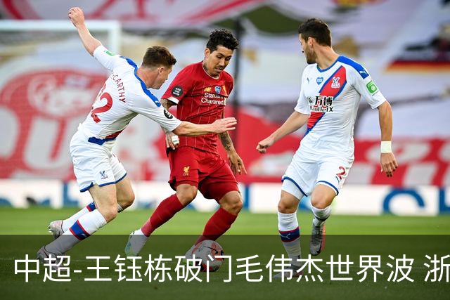 中超-王钰栋破门毛伟杰世界波 浙江队3-2险胜英博