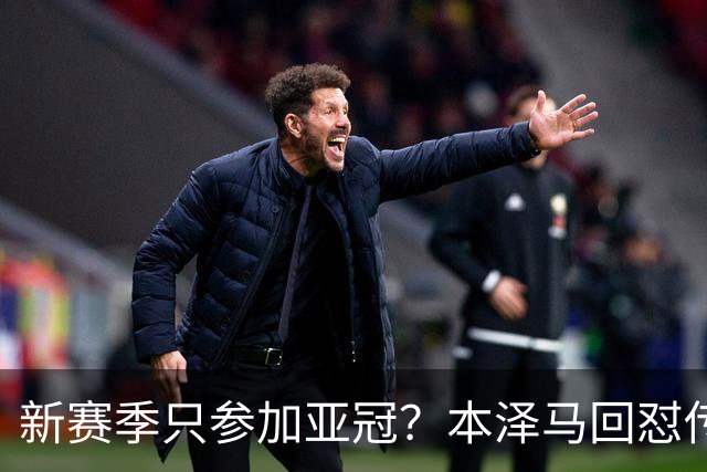 新赛季只参加亚冠？本泽马回怼传闻：那只会出现在你梦里