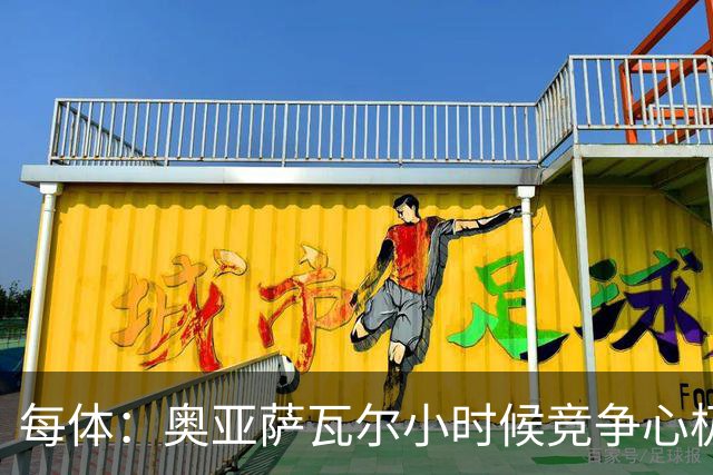 每体：奥亚萨瓦尔小时候竞争心极强，会为抢球趴到下水道口上