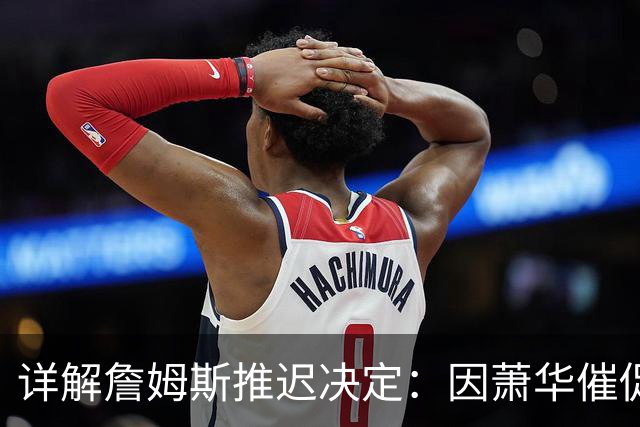 详解詹姆斯推迟决定：因萧华催促生气 曝将回骑士+3方交易送走阿伦